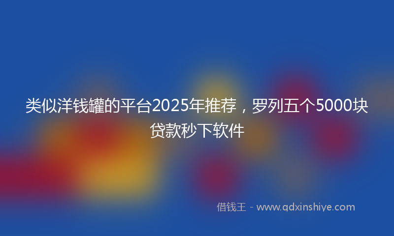 类似洋钱罐的平台2025年推荐，罗列五个5000块贷款秒下软件