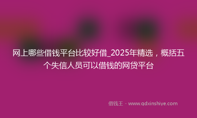网上哪些借钱平台比较好借_2025年精选，概括五个失信人员可以借钱的网贷平台