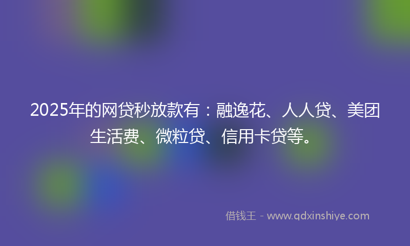 2025年的网贷秒放款有：融逸花、人人贷、美团生活费、微粒贷、信用卡贷等。