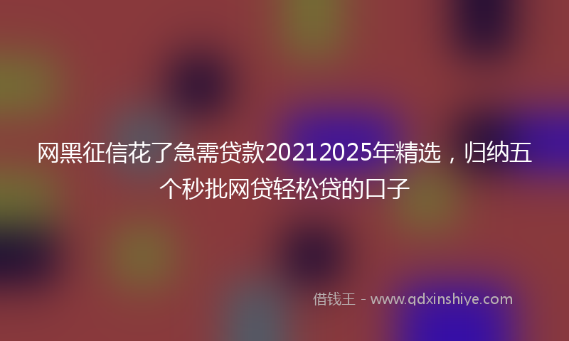 网黑征信花了急需贷款20212025年精选，归纳五个秒批网贷轻松贷的口子