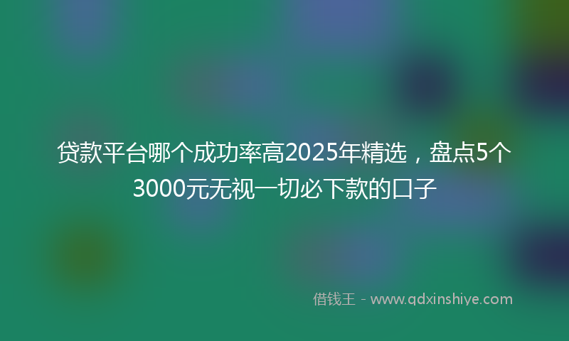 贷款平台哪个成功率高2025年精选，盘点5个3000元无视一切必下款的口子