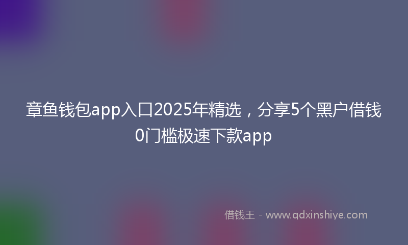 章鱼钱包app入口2025年精选，分享5个黑户借钱0门槛极速下款app