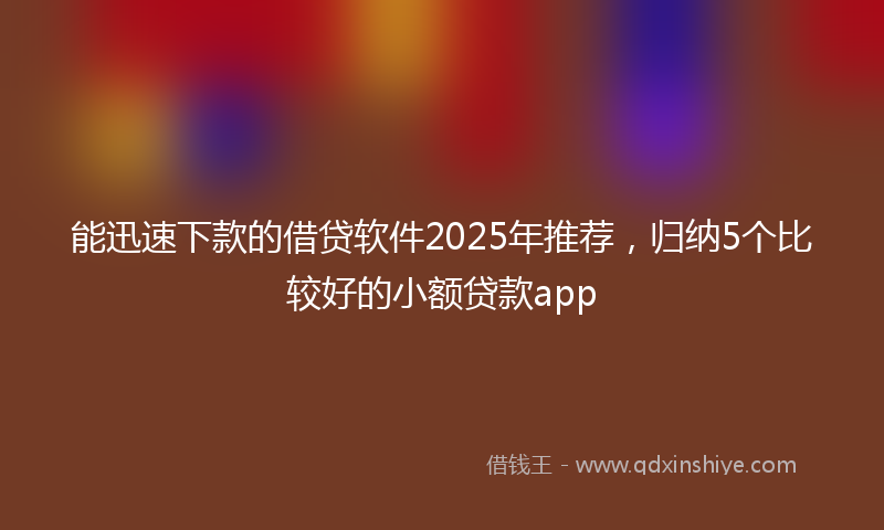能迅速下款的借贷软件2025年推荐，归纳5个比较好的小额贷款app