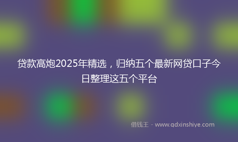 贷款高炮2025年精选，归纳五个最新网贷口子今日整理这五个平台