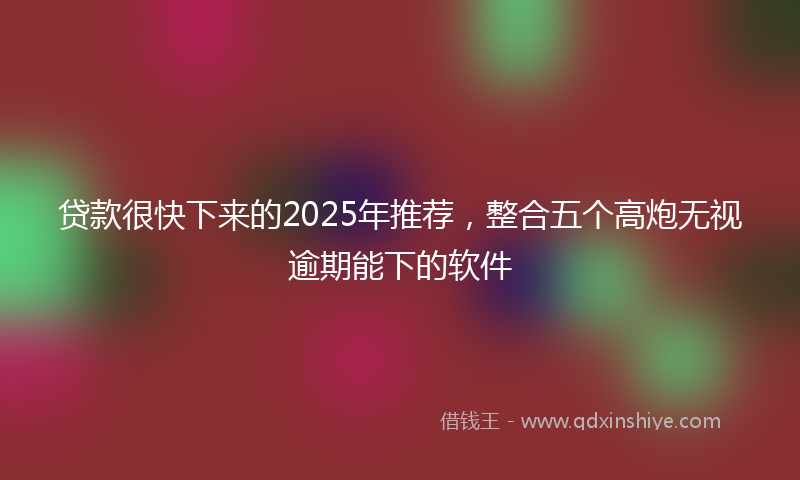 贷款很快下来的2025年推荐，整合五个高炮无视逾期能下的软件