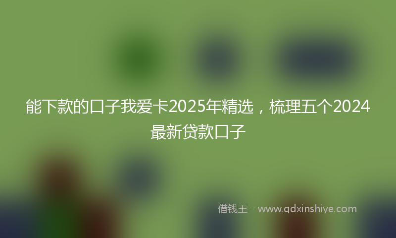 能下款的口子我爱卡2025年精选，梳理五个2024最新贷款口子