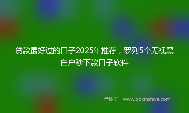 贷款最好过的口子2025年推荐，罗列5个无视黑白户秒下款口子软件