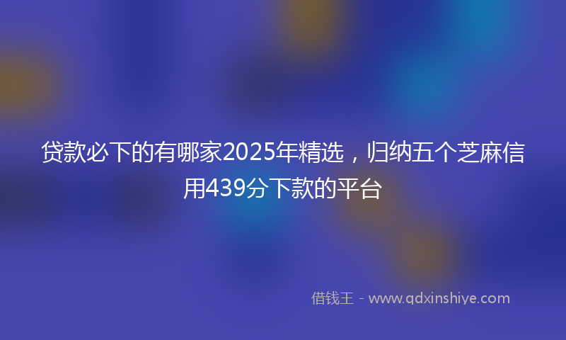 贷款必下的有哪家2025年精选，归纳五个芝麻信用439分下款的平台