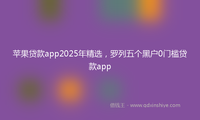 苹果贷款app2025年精选，罗列五个黑户0门槛贷款app