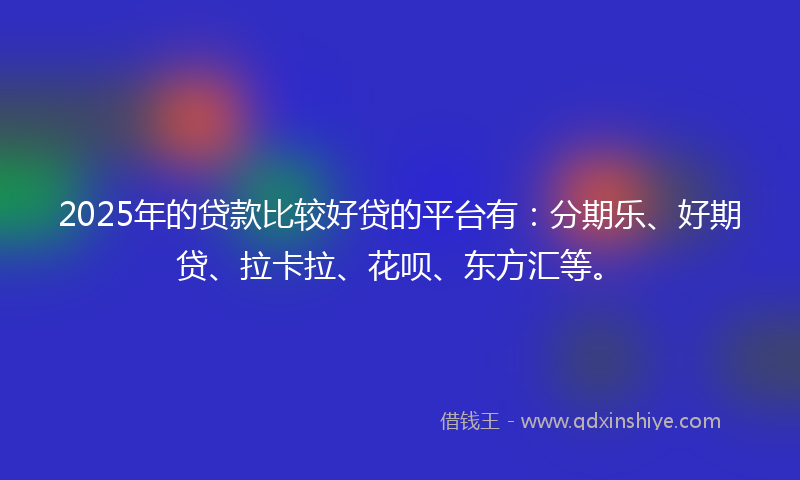 2025年的贷款比较好贷的平台有：分期乐、好期贷、拉卡拉、花呗、东方汇等。