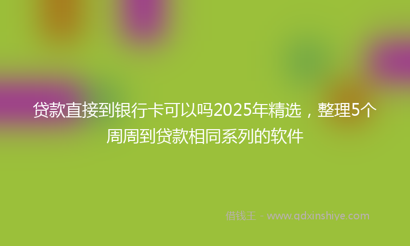 贷款直接到银行卡可以吗2025年精选，整理5个周周到贷款相同系列的软件