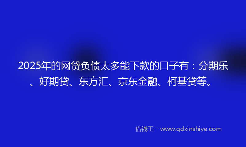 2025年的网贷负债太多能下款的口子有：分期乐、好期贷、东方汇、京东金融、柯基贷等。