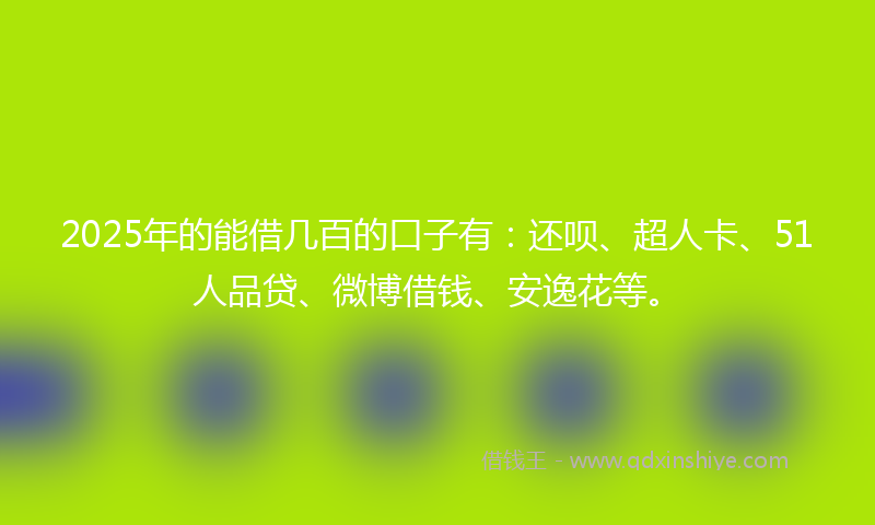 2025年的能借几百的口子有：还呗、超人卡、51人品贷、微博借钱、安逸花等。