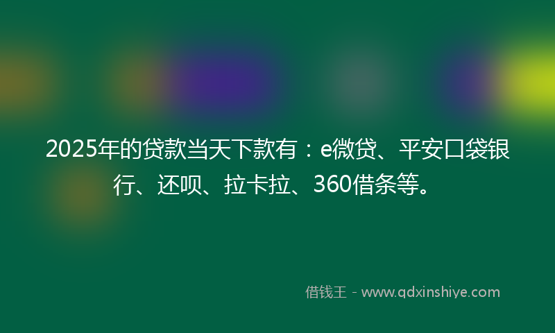 2025年的贷款当天下款有：e微贷、平安口袋银行、还呗、拉卡拉、360借条等。