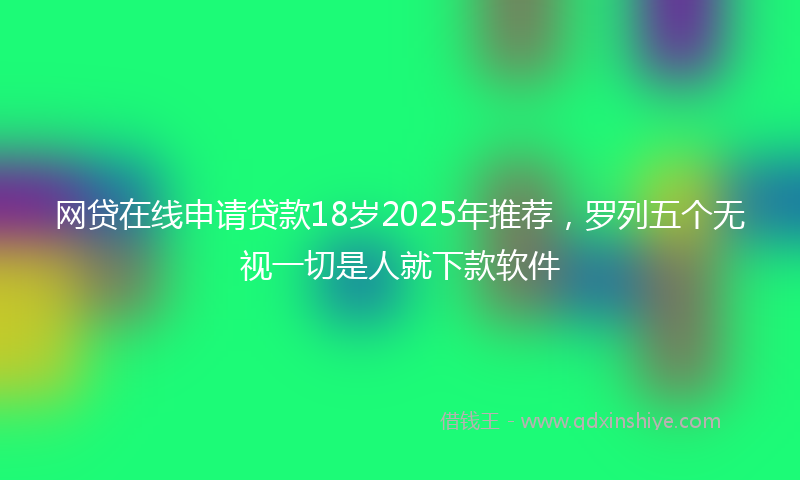 网贷在线申请贷款18岁2025年推荐，罗列五个无视一切是人就下款软件