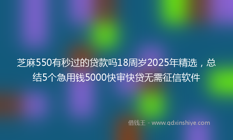 芝麻550有秒过的贷款吗18周岁2025年精选，总结5个急用钱5000快审快贷无需征信软件