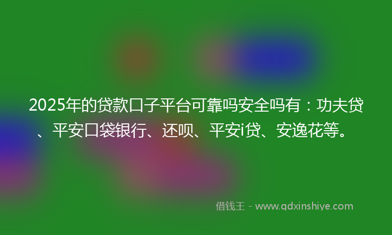 2025年的贷款口子平台可靠吗安全吗有：功夫贷、平安口袋银行、还呗、平安i贷、安逸花等。