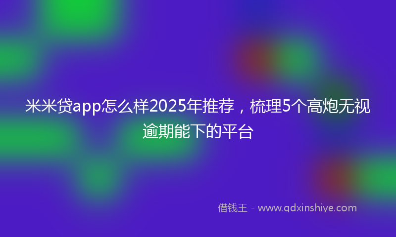 米米贷app怎么样2025年推荐，梳理5个高炮无视逾期能下的平台