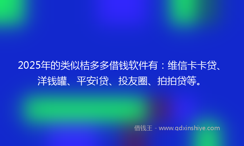 2025年的类似桔多多借钱软件有：维信卡卡贷、洋钱罐、平安i贷、投友圈、拍拍贷等。