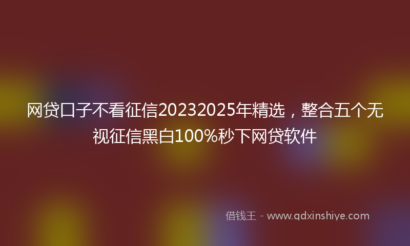 网贷口子不看征信20232025年精选，整合五个无视征信黑白100%秒下网贷软件