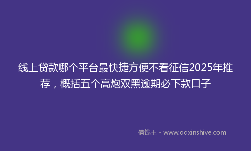 线上贷款哪个平台最快捷方便不看征信2025年推荐，概括五个高炮双黑逾期必下款口子