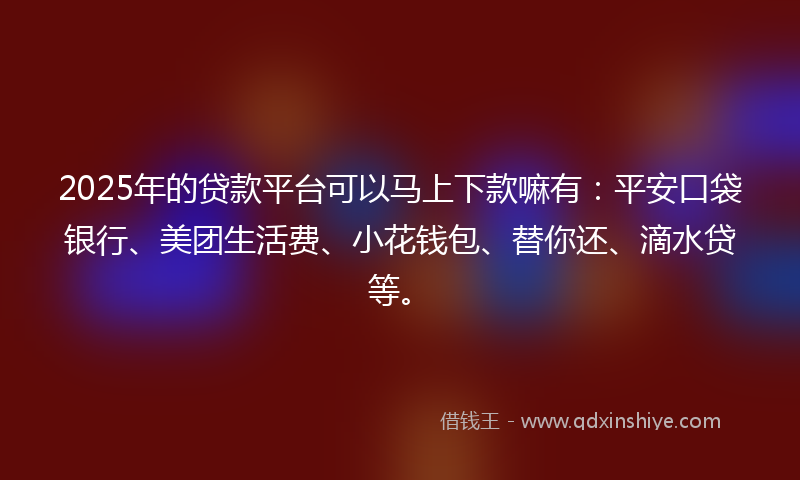 2025年的贷款平台可以马上下款嘛有：平安口袋银行、美团生活费、小花钱包、替你还、滴水贷等。