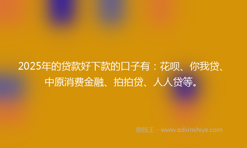 2025年的贷款好下款的口子有：花呗、你我贷、中原消费金融、拍拍贷、人人贷等。