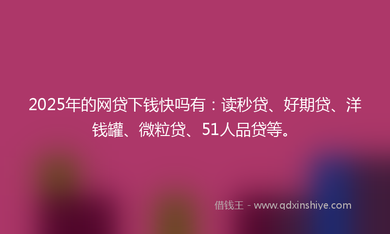 2025年的网贷下钱快吗有：读秒贷、好期贷、洋钱罐、微粒贷、51人品贷等。