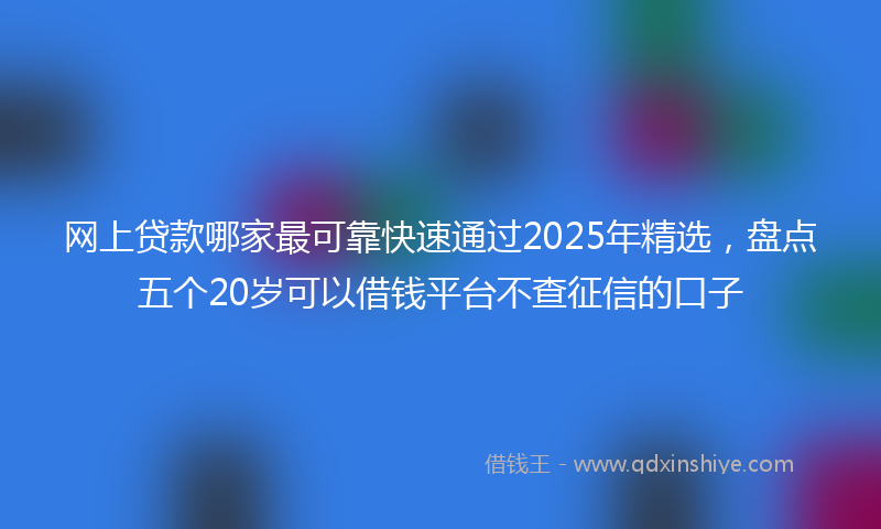 网上贷款哪家最可靠快速通过2025年精选，盘点五个20岁可以借钱平台不查征信的口子