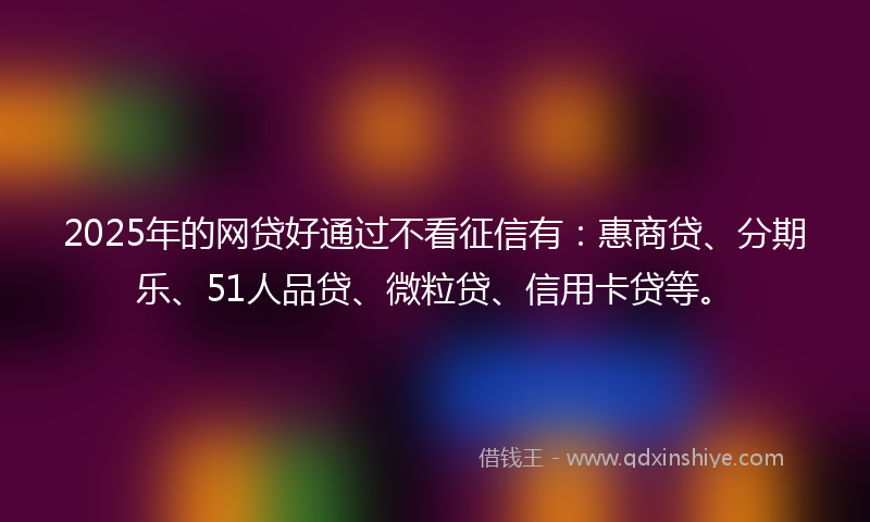 2025年的网贷好通过不看征信有：惠商贷、分期乐、51人品贷、微粒贷、信用卡贷等。