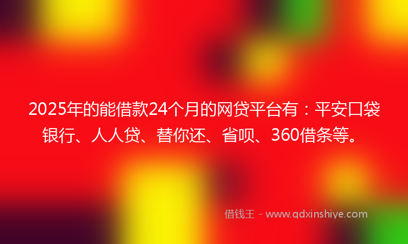 2025年的能借款24个月的网贷平台有：平安口袋银行、人人贷、替你还、省呗、360借条等。