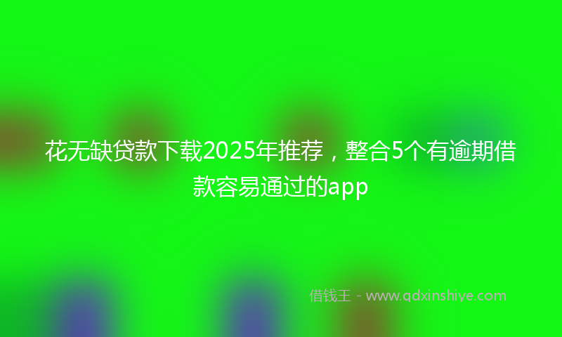 花无缺贷款下载2025年推荐，整合5个有逾期借款容易通过的app