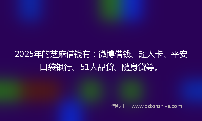 2025年的芝麻借钱有：微博借钱、超人卡、平安口袋银行、51人品贷、随身贷等。