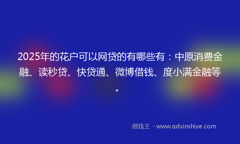 2025年的花户可以网贷的有哪些有：中原消费金融、读秒贷、快贷通、微博借钱、度小满金融等。
