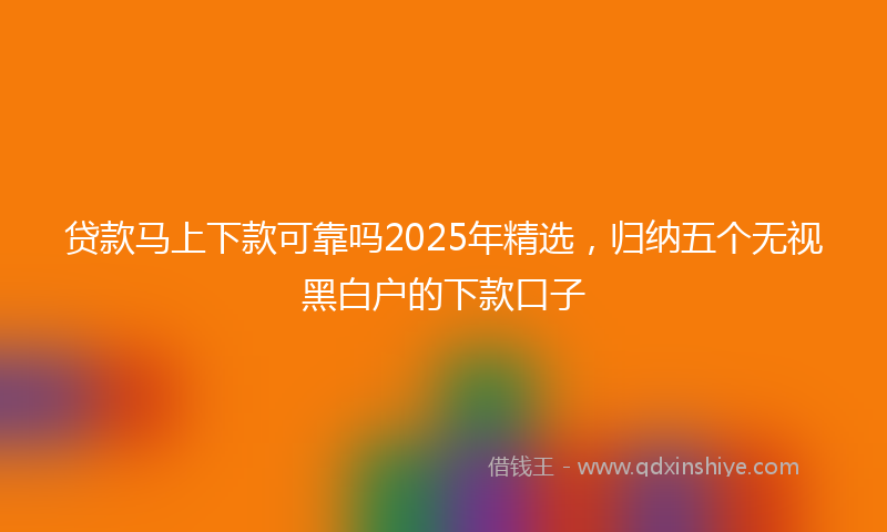 贷款马上下款可靠吗2025年精选，归纳五个无视黑白户的下款口子