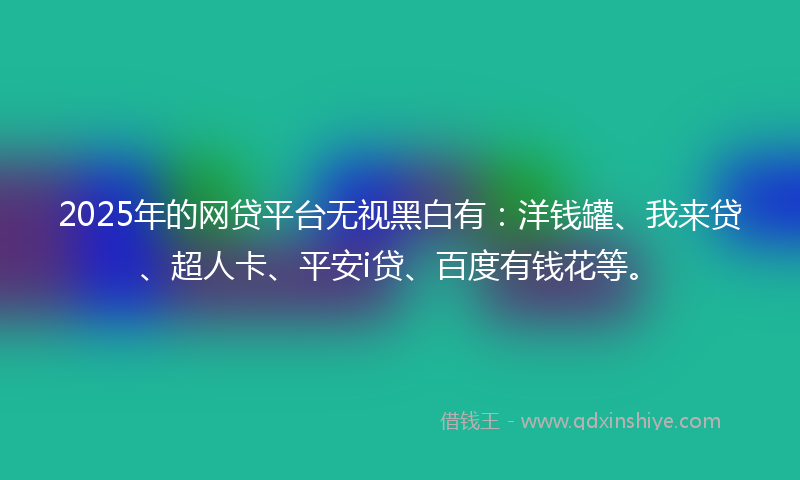 2025年的网贷平台无视黑白有：洋钱罐、我来贷、超人卡、平安i贷、百度有钱花等。
