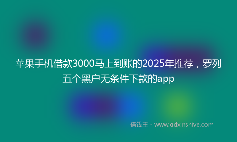 苹果手机借款3000马上到账的2025年推荐，罗列五个黑户无条件下款的app