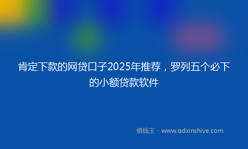 肯定下款的网贷口子2025年推荐，罗列五个必下的小额贷款软件