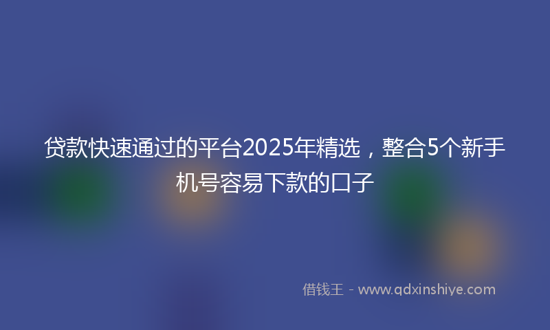 贷款快速通过的平台2025年精选，整合5个新手机号容易下款的口子