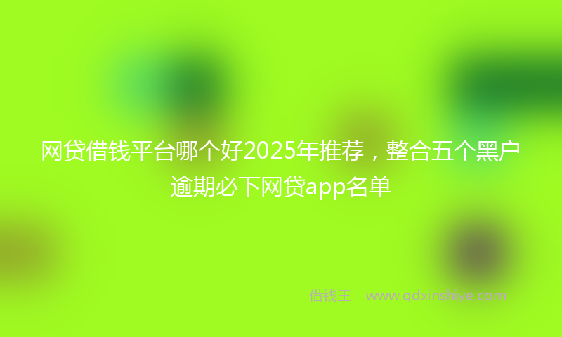 网贷借钱平台哪个好2025年推荐，整合五个黑户逾期必下网贷app名单