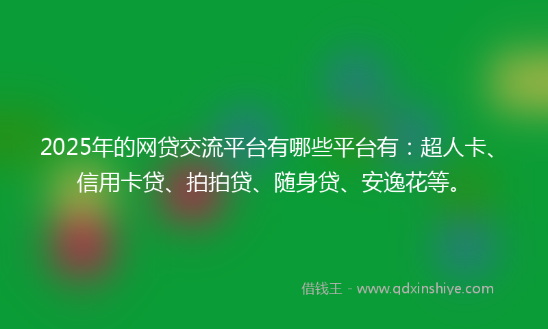 2025年的网贷交流平台有哪些平台有：超人卡、信用卡贷、拍拍贷、随身贷、安逸花等。