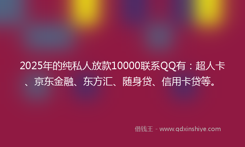 2025年的纯私人放款10000联系QQ有：超人卡、京东金融、东方汇、随身贷、信用卡贷等。