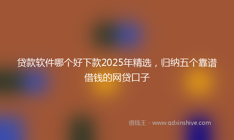 贷款软件哪个好下款2025年精选，归纳五个靠谱借钱的网贷口子