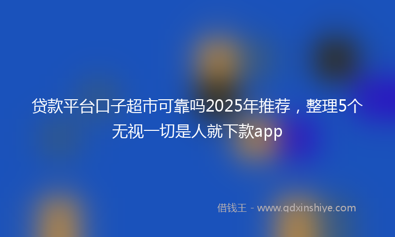 贷款平台口子超市可靠吗2025年推荐，整理5个无视一切是人就下款app