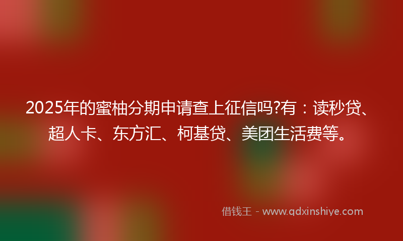 2025年的蜜柚分期申请查上征信吗?有：读秒贷、超人卡、东方汇、柯基贷、美团生活费等。