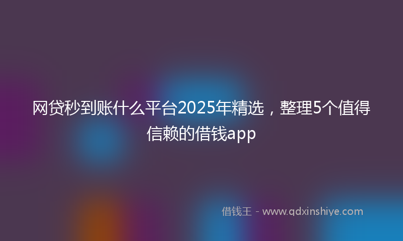网贷秒到账什么平台2025年精选，整理5个值得信赖的借钱app