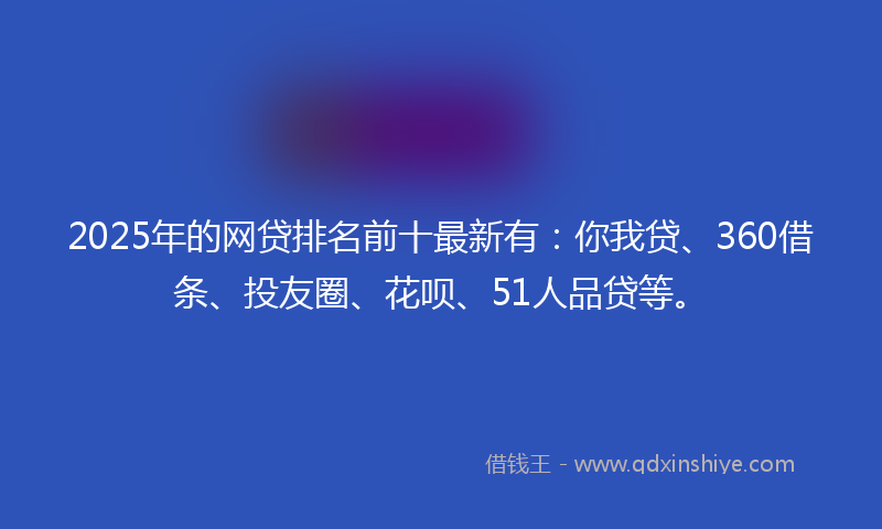 2025年的网贷排名前十最新有：你我贷、360借条、投友圈、花呗、51人品贷等。