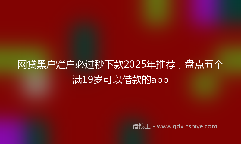 网贷黑户烂户必过秒下款2025年推荐，盘点五个满19岁可以借款的app
