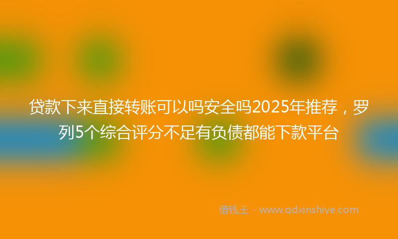 贷款下来直接转账可以吗安全吗2025年推荐，罗列5个综合评分不足有负债都能下款平台
