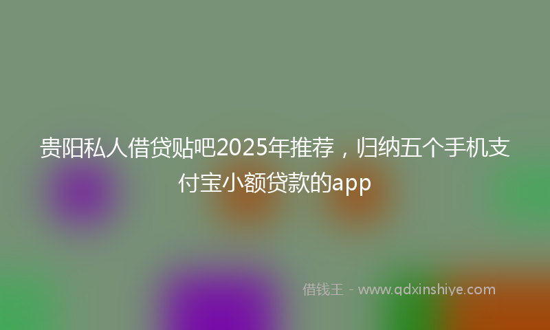 贵阳私人借贷贴吧2025年推荐，归纳五个手机支付宝小额贷款的app